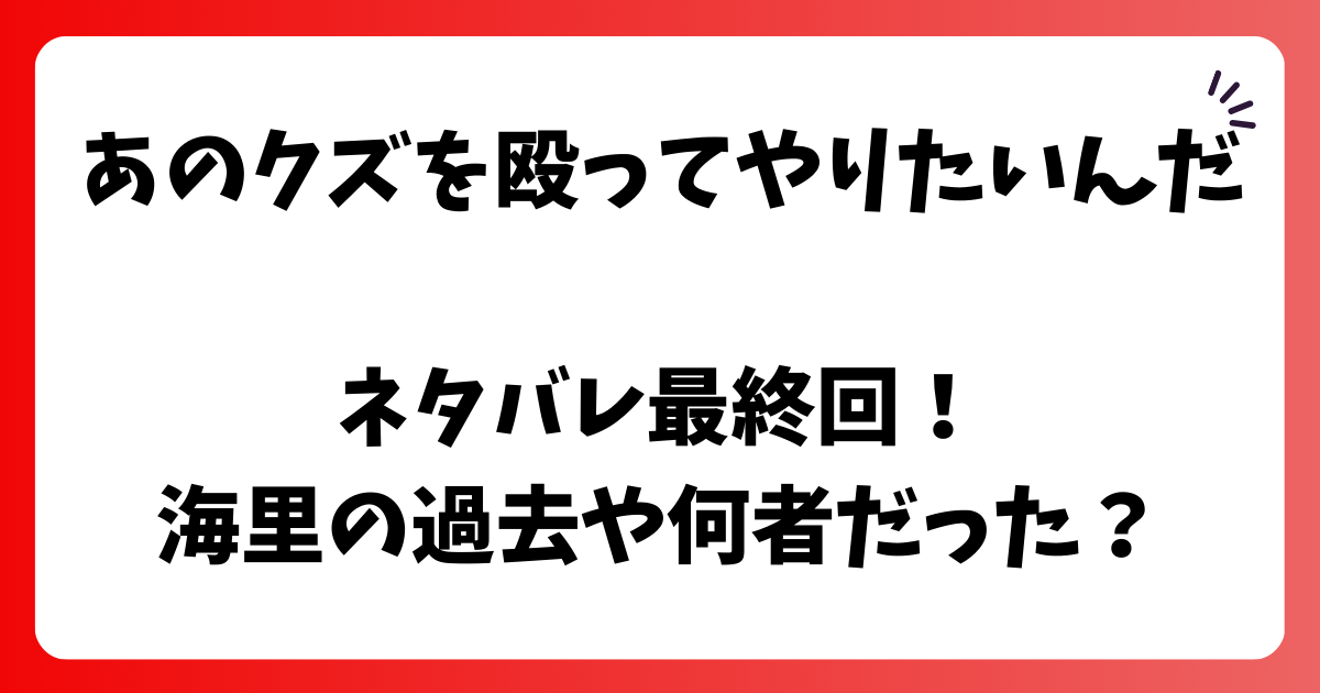 あのクズを殴ってやりたいんだネタバレ最終回！海里の過去や何者だった？